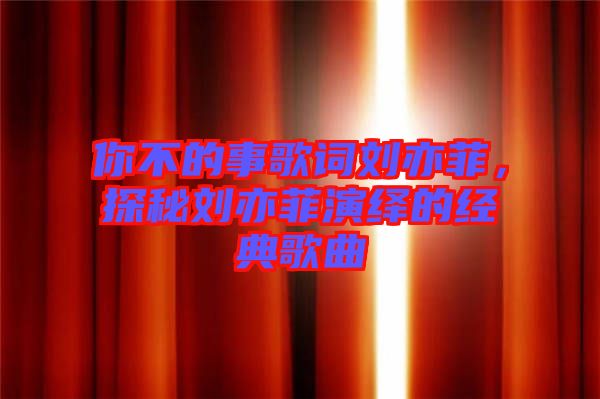 你不的事歌詞劉亦菲，探秘劉亦菲演繹的經(jīng)典歌曲