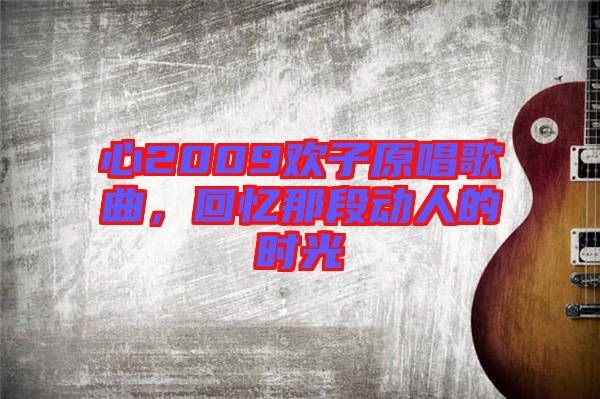 心2009歡子原唱歌曲，回憶那段動人的時光