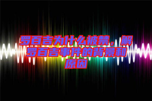 羅百吉為什么被禁，解羅百吉事件的背景和原因