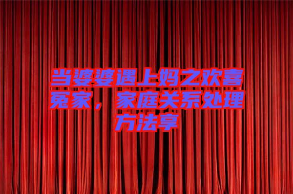 當婆婆遇上媽之歡喜冤家，家庭關系處理方法享