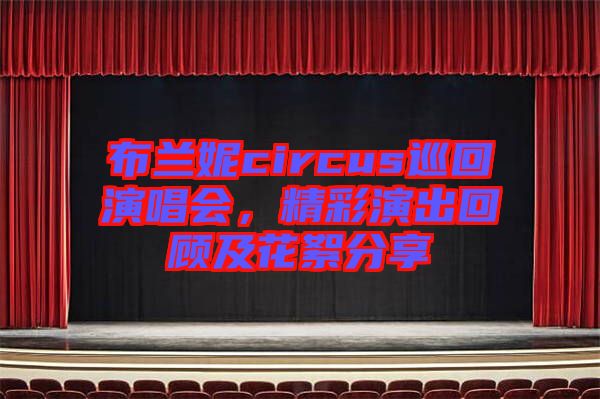 布蘭妮circus巡回演唱會(huì)，精彩演出回顧及花絮分享