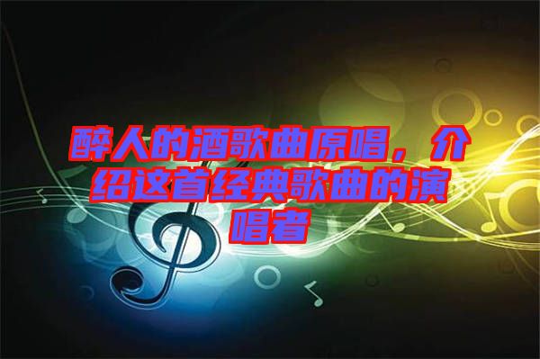 醉人的酒歌曲原唱，介紹這首經典歌曲的演唱者