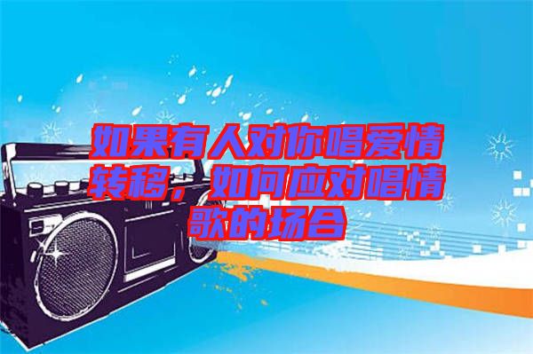 如果有人對你唱愛情轉移，如何應對唱情歌的場合