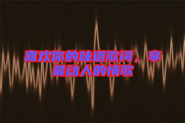 喜歡你的味道歌詞，享最動人的情歌