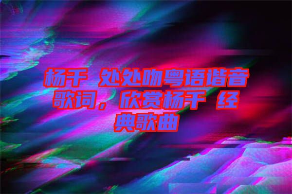 楊千嬅處處吻粵語諧音歌詞，欣賞楊千嬅經典歌曲