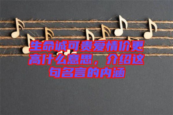 生命誠(chéng)可貴愛(ài)情價(jià)更高什么意思，介紹這句名言的內(nèi)涵