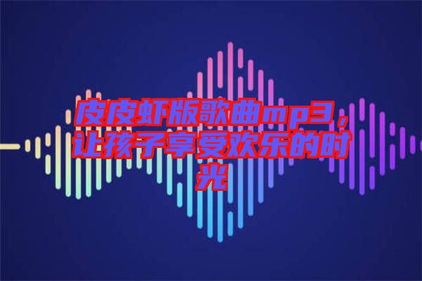 皮皮蝦版歌曲mp3，讓孩子享受歡樂的時光