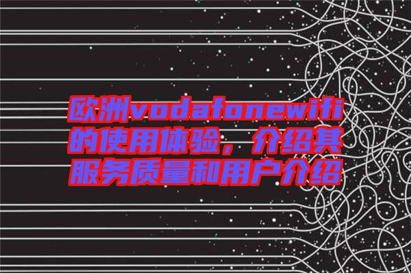 歐洲vodafonewifi的使用體驗，介紹其服務(wù)質(zhì)量和用戶介紹