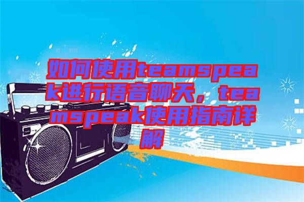 如何使用teamspeak進行語音聊天，teamspeak使用指南詳解