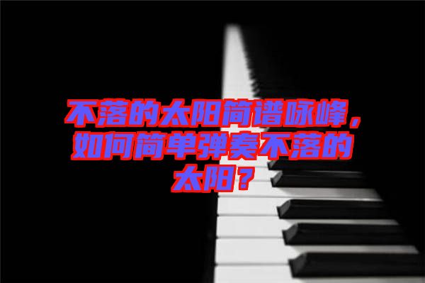 不落的太陽簡譜詠峰，如何簡單彈奏不落的太陽？