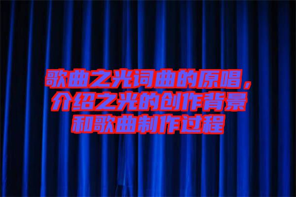 歌曲之光詞曲的原唱，介紹之光的創作背景和歌曲制作過程