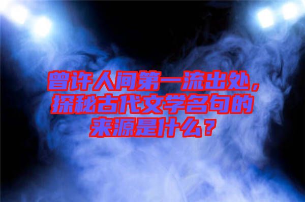 曾許人間第一流出處，探秘古代文學名句的來源是什么？