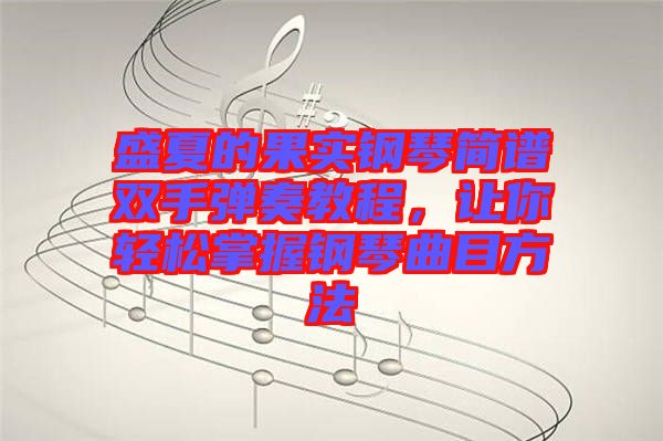 盛夏的果實鋼琴簡譜雙手彈奏教程，讓你輕松掌握鋼琴曲目方法