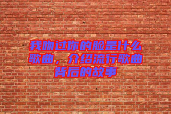 我吻過你的臉是什么歌曲，介紹流行歌曲背后的故事