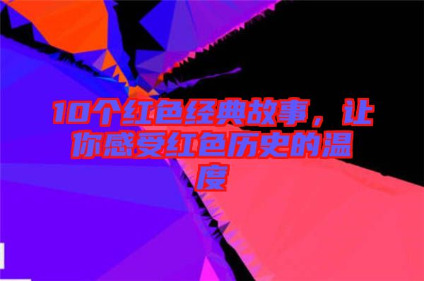 10個紅色經典故事，讓你感受紅色歷史的溫度