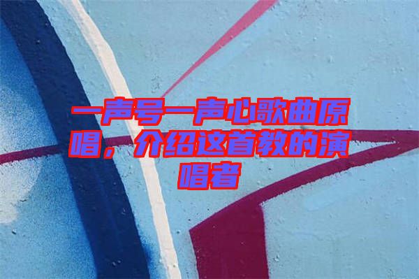 一聲號一聲心歌曲原唱，介紹這首教的演唱者