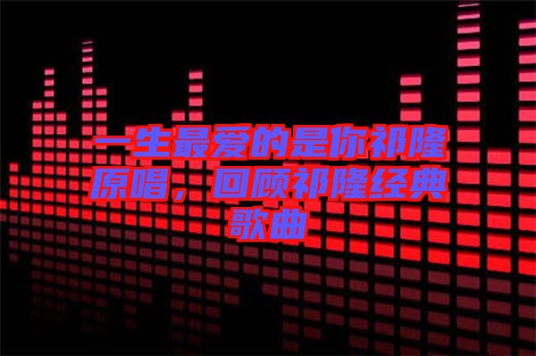一生最愛(ài)的是你祁隆原唱，回顧祁隆經(jīng)典歌曲