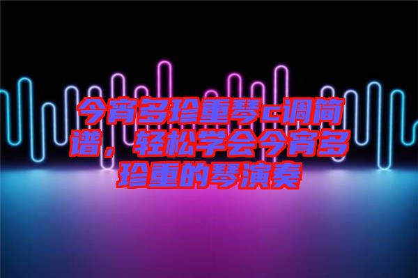今宵多珍重琴c調簡譜，輕松學會今宵多珍重的琴演奏
