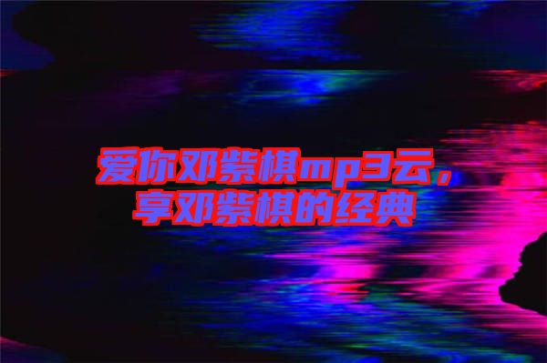 愛你鄧紫棋mp3云，享鄧紫棋的經典