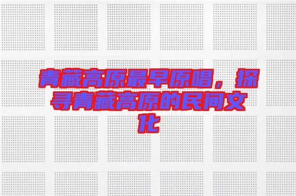 青藏高原最早原唱，探尋青藏高原的民間文化