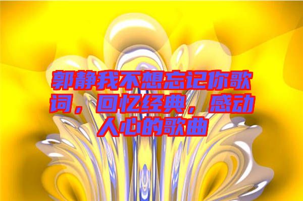 郭靜我不想忘記你歌詞，回憶經(jīng)典，感動人心的歌曲