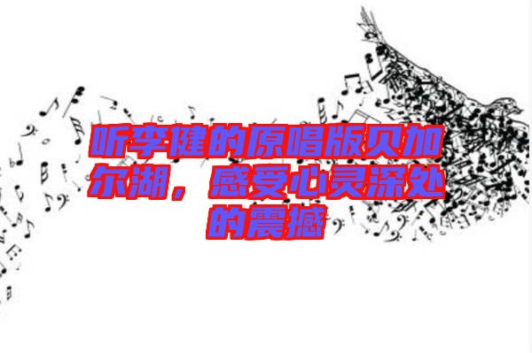 聽李健的原唱版貝加爾湖，感受心靈深處的震撼