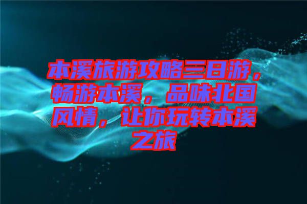 本溪旅游攻略三日游，暢游本溪，品味北國風(fēng)情，讓你玩轉(zhuǎn)本溪之旅
