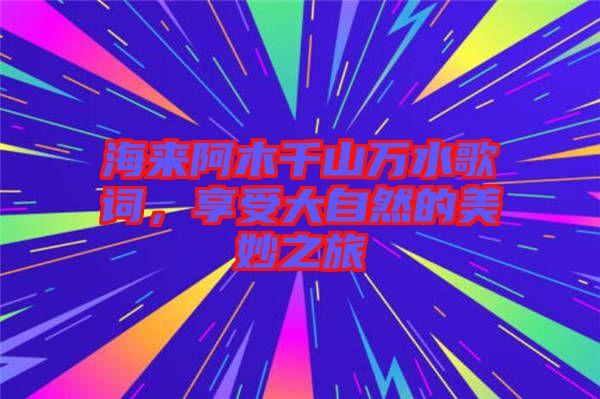 海來阿木千山萬水歌詞，享受大自然的美妙之旅