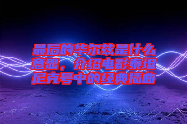最后的華爾茲是什么意思，介紹電影泰坦尼克號中的經典插曲