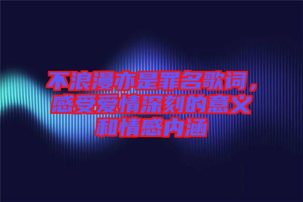 不浪漫亦是罪名歌詞，感受愛情深刻的意義和情感內涵