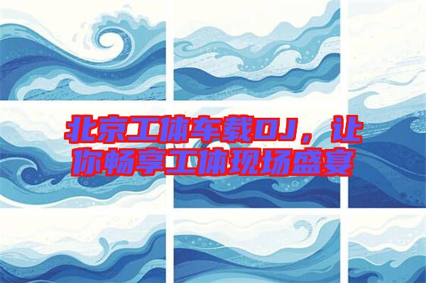 北京工體車載DJ，讓你暢享工體現場盛宴