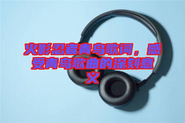 火影忍者青鳥歌詞，感受青鳥歌曲的深刻意義