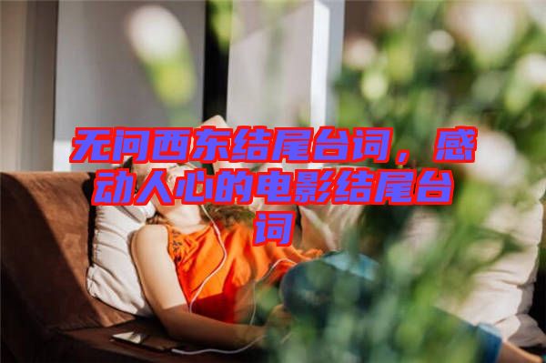 無(wú)問(wèn)西東結(jié)尾臺(tái)詞，感動(dòng)人心的電影結(jié)尾臺(tái)詞