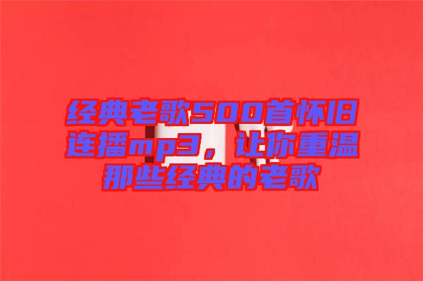 經典老歌500首懷舊連播mp3，讓你重溫那些經典的老歌