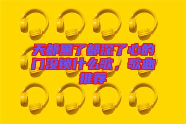 天都黑了都深了心的門沒鎖什么歌，歌曲推薦