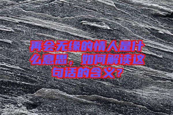 再會無緣的情人是什么意思，如何解讀這句話的含義？