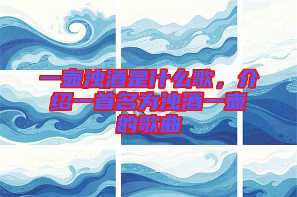 一壺濁酒是什么歌，介紹一首名為濁酒一壺的歌曲