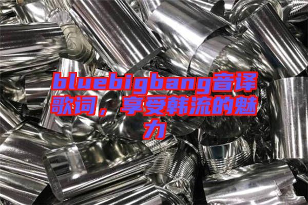 bluebigbang音譯歌詞，享受韓流的魅力
