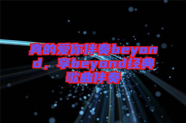 真的愛你伴奏beyond，享beyond經典歌曲伴奏