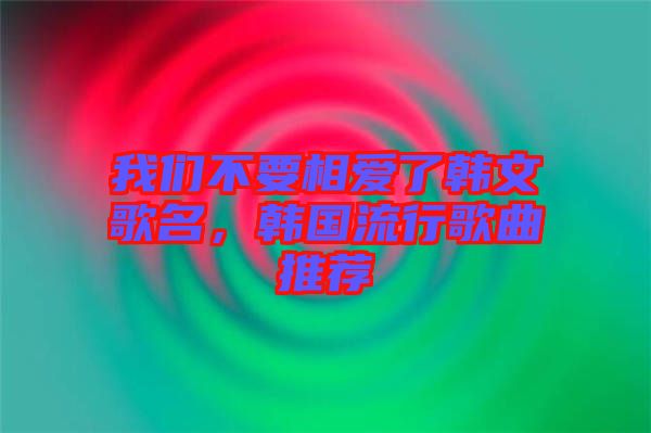 我們不要相愛了韓文歌名，韓國流行歌曲推薦
