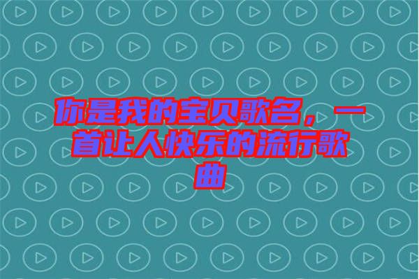 你是我的寶貝歌名，一首讓人快樂的流行歌曲