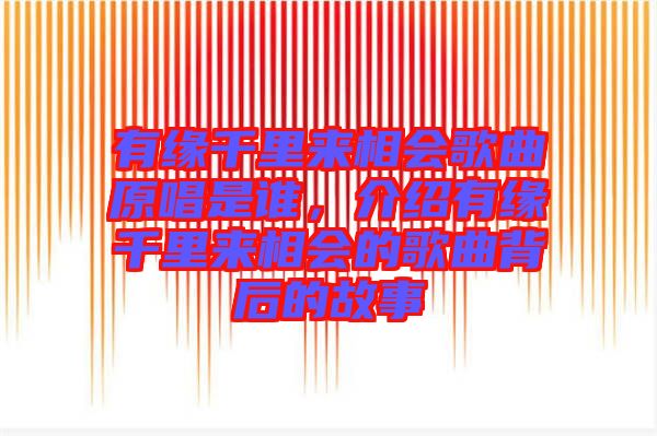 有緣千里來相會歌曲原唱是誰，介紹有緣千里來相會的歌曲背后的故事
