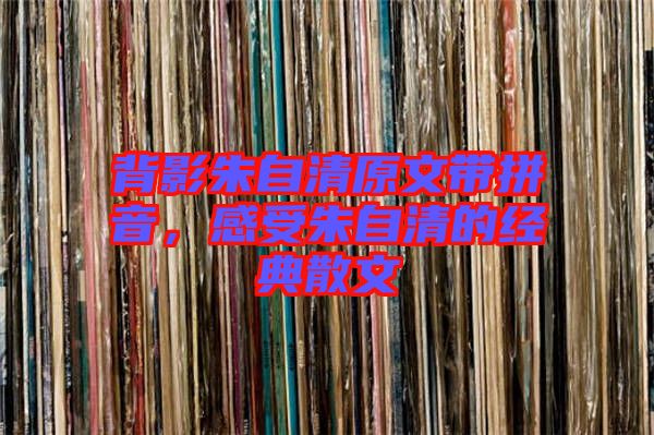 背影朱自清原文帶拼音，感受朱自清的經(jīng)典散文