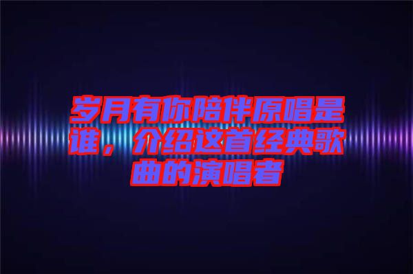 歲月有你陪伴原唱是誰，介紹這首經典歌曲的演唱者