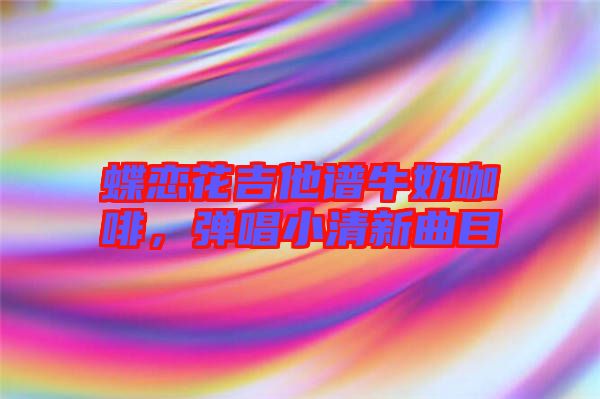 蝶戀花吉他譜牛奶咖啡，彈唱小清新曲目