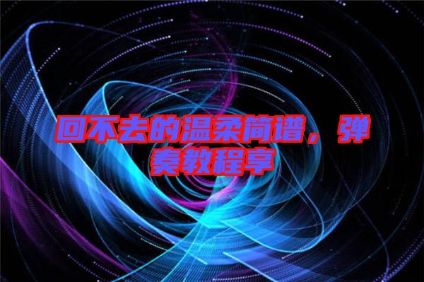 回不去的溫柔簡譜，彈奏教程享