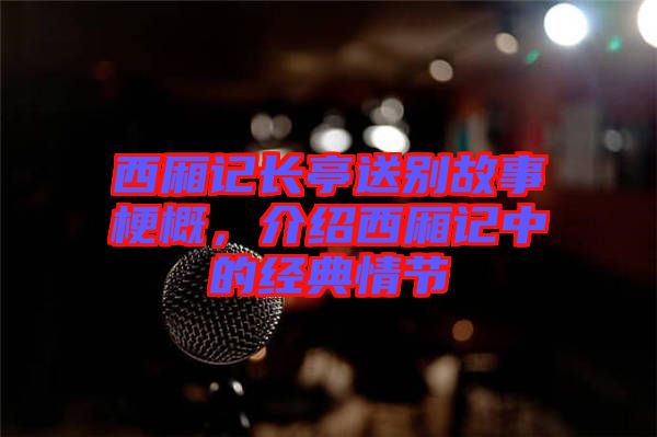 西廂記長亭送別故事梗概，介紹西廂記中的經典情節