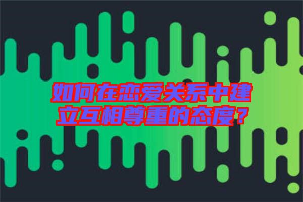 如何在戀愛關系中建立互相尊重的態度？