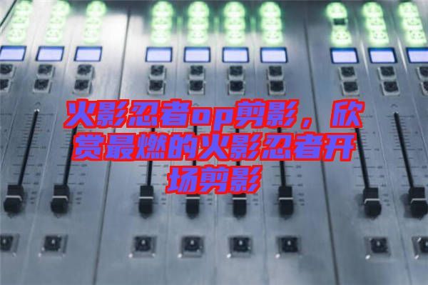 火影忍者op剪影，欣賞最燃的火影忍者開場剪影