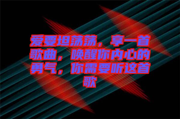 愛要坦蕩蕩，享一首歌曲，喚醒你內(nèi)心的勇氣，你需要聽這首歌